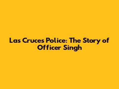 Las Cruces Police: The Story of Officer Singh