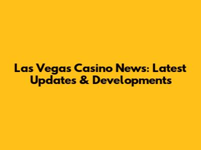 Las Vegas Casino News: Latest Updates & Developments