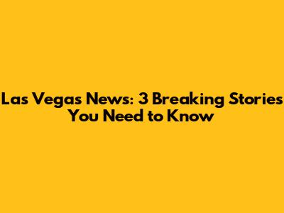 Las Vegas News: 3 Breaking Stories You Need to Know