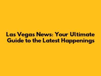 Las Vegas News: Your Ultimate Guide to the Latest Happenings