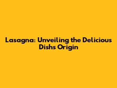 Lasagna: Unveiling the Delicious Dish's Origin