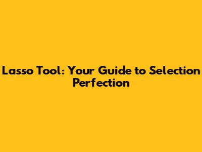 Lasso Tool: Your Guide to Selection Perfection