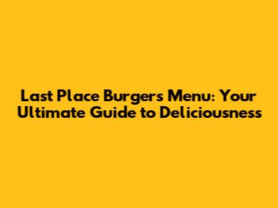 Last Place Burgers Menu: Your Ultimate Guide to Deliciousness