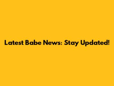 Latest Babe News: Stay Updated!