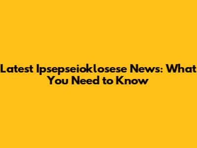 Latest Ipsepseioklosese News: What You Need to Know