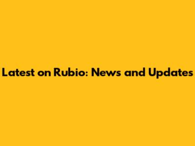 Latest on Rubio: News and Updates