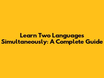 Learn Two Languages Simultaneously: A Complete Guide