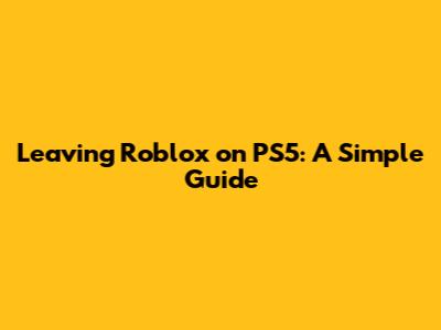 Leaving Roblox on PS5: A Simple Guide