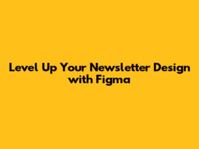 Level Up Your Newsletter Design with Figma