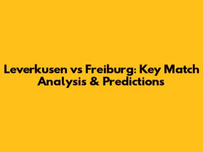 Leverkusen vs Freiburg: Key Match Analysis & Predictions