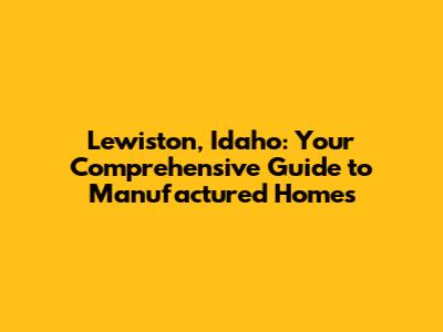 Lewiston, Idaho: Your Comprehensive Guide to Manufactured Homes