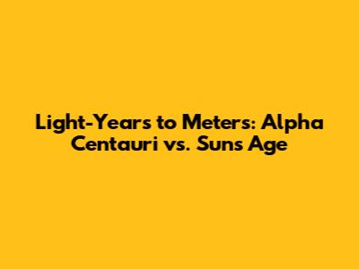 Light-Years to Meters: Alpha Centauri vs. Sun's Age