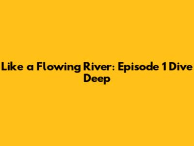 Like a Flowing River: Episode 1 Dive Deep