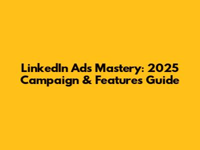 LinkedIn Ads Mastery: 2025 Campaign & Features Guide