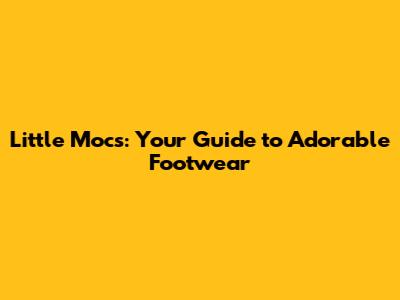 Little Mocs: Your Guide to Adorable Footwear