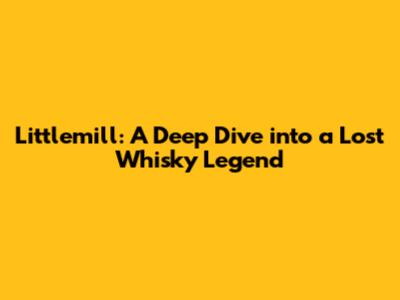 Littlemill: A Deep Dive into a Lost Whisky Legend