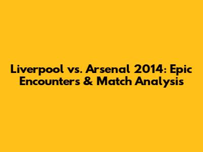 Liverpool vs. Arsenal 2014: Epic Encounters & Match Analysis