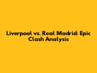 Liverpool vs. Real Madrid: Epic Clash Analysis