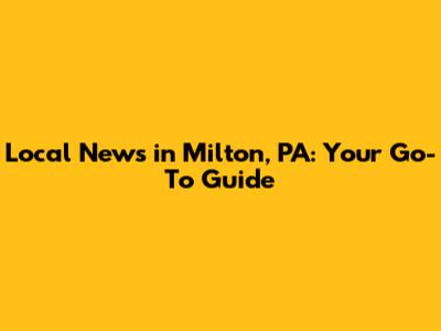 Local News in Milton, PA: Your Go-To Guide