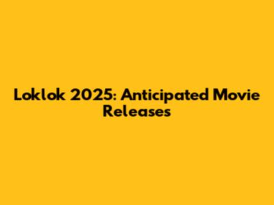 Loklok 2025: Anticipated Movie Releases