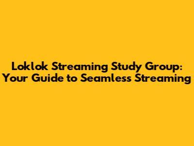 Loklok Streaming Study Group: Your Guide to Seamless Streaming