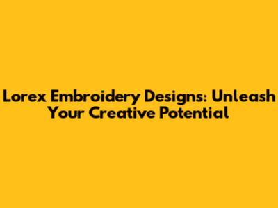 Lorex Embroidery Designs: Unleash Your Creative Potential