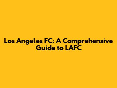 Los Angeles FC: A Comprehensive Guide to LAFC