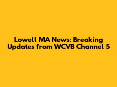 Lowell MA News: Breaking Updates from WCVB Channel 5