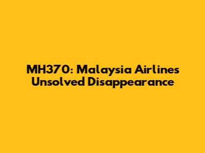 MH370: Malaysia Airlines' Unsolved Disappearance