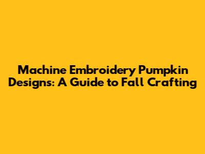 Machine Embroidery Pumpkin Designs: A Guide to Fall Crafting