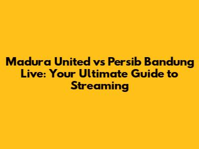 Madura United vs Persib Bandung Live: Your Ultimate Guide to Streaming