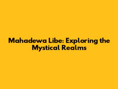 Mahadewa Libe: Exploring the Mystical Realms