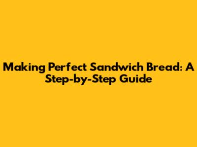 Making Perfect Sandwich Bread: A Step-by-Step Guide