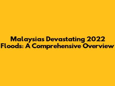 Malaysia's Devastating 2022 Floods: A Comprehensive Overview