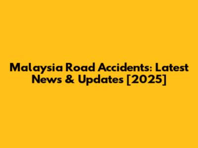 Malaysia Road Accidents: Latest News & Updates [2025]