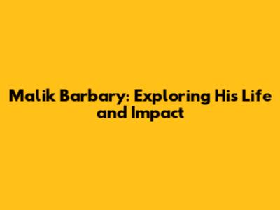 Malik Barbary: Exploring His Life and Impact