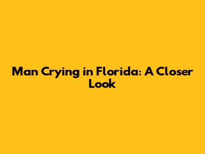 Man Crying in Florida: A Closer Look