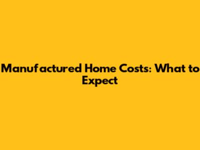 Manufactured Home Costs: What to Expect