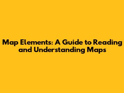 Map Elements: A Guide to Reading and Understanding Maps