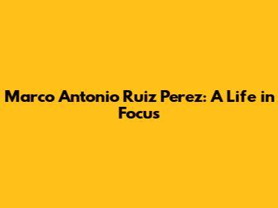 Marco Antonio Ruiz Perez: A Life in Focus