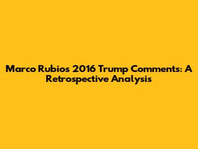 Marco Rubio's 2016 Trump Comments: A Retrospective Analysis