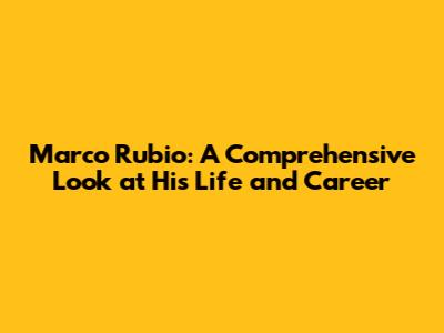 Marco Rubio: A Comprehensive Look at His Life and Career