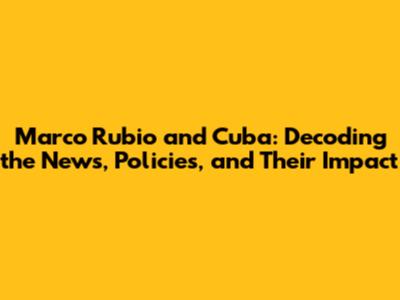 Marco Rubio and Cuba: Decoding the News, Policies, and Their Impact