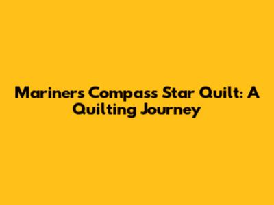 Mariner's Compass Star Quilt: A Quilting Journey