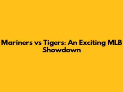 Mariners vs Tigers: An Exciting MLB Showdown