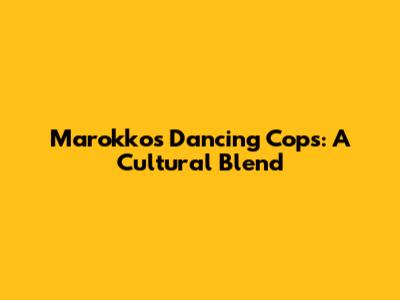 Marokko's Dancing Cops: A Cultural Blend