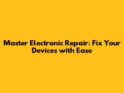 Master Electronic Repair: Fix Your Devices with Ease