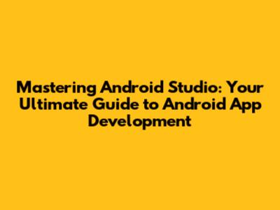 Mastering Android Studio: Your Ultimate Guide to Android App Development