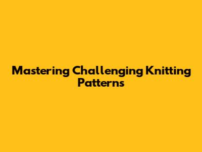Mastering Challenging Knitting Patterns