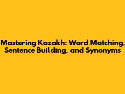 Mastering Kazakh: Word Matching, Sentence Building, and Synonyms